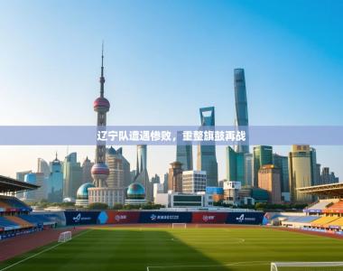 辽宁队遭遇惨败，重整旗鼓再战