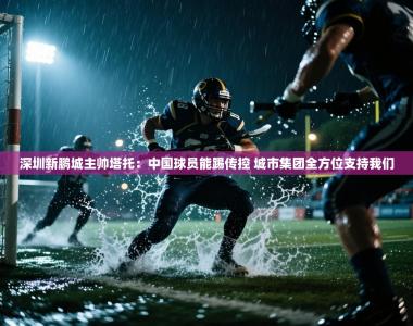 深圳新鹏城主帅塔托：中国球员能踢传控 城市集团全方位支持我们