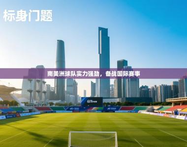 南美洲球队实力强劲，备战国际赛事