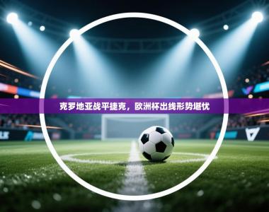 克罗地亚战平捷克，欧洲杯出线形势堪忧