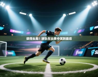 拔得头筹！球队在比赛中笑到最后
