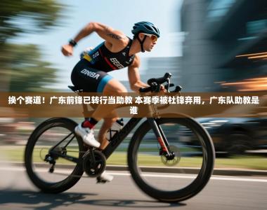 换个赛道！广东前锋已转行当助教 本赛季被杜锋弃用，广东队助教是谁