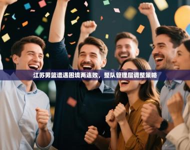 江苏男篮遭遇困境两连败，整队管理层调整策略