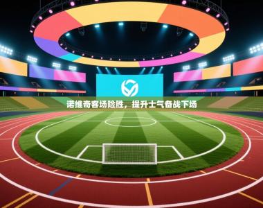 诺维奇客场险胜，提升士气备战下场