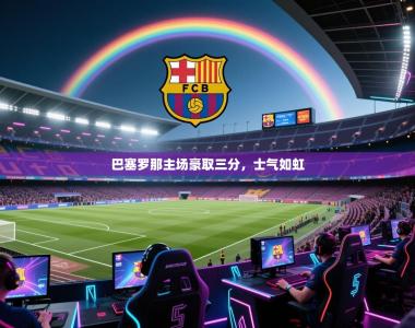 巴塞罗那主场豪取三分，士气如虹