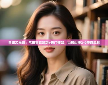 日职乙半场：气田亮真建功+破门被吹，山形山神2-0甲府风林