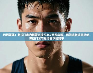 巴西媒体：弗拉门戈为塔雷米报价350万欧年薪，仍然遭到球员拒绝，弗拉门戈与福塔雷萨的赛事