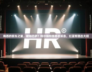 梅西的前车之鉴，硬刚巴萨？特尔施特根怒怼反击，红蓝军团出大招