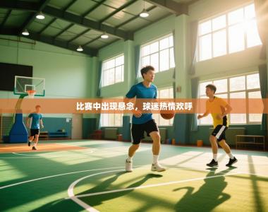 比赛中出现悬念，球迷热情欢呼