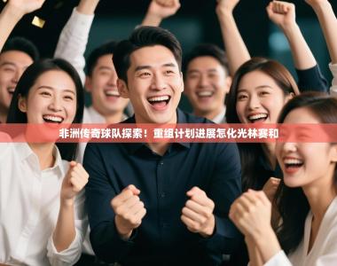 非洲传奇球队探索！重组计划进展怎化光林赛和
