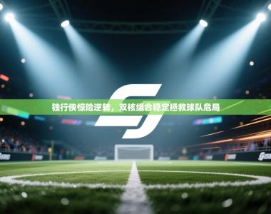 独行侠惊险逆转，双核组合稳定拯救球队危局