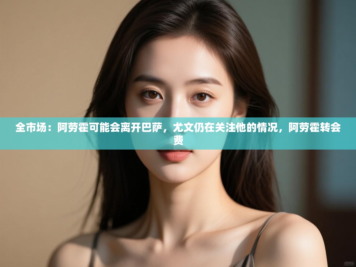 全市场：阿劳霍可能会离开巴萨，尤文仍在关注他的情况，阿劳霍转会费  第1张