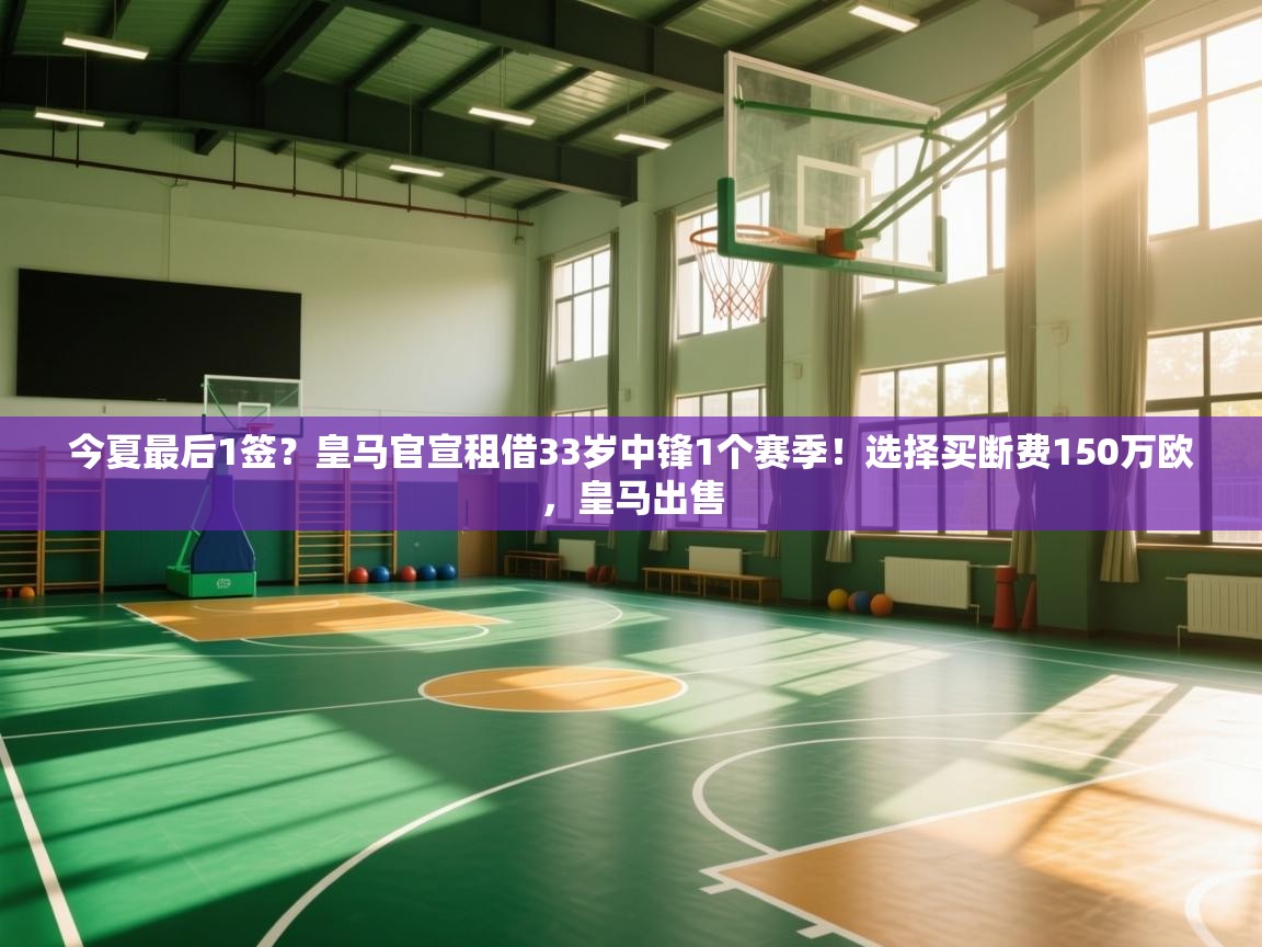 今夏最后1签？皇马官宣租借33岁中锋1个赛季！选择买断费150万欧，皇马出售