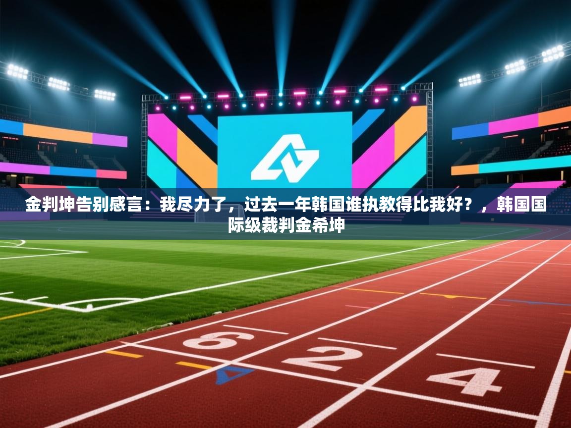 金判坤告别感言：我尽力了，过去一年韩国谁执教得比我好？，韩国国际级裁判金希坤  第2张