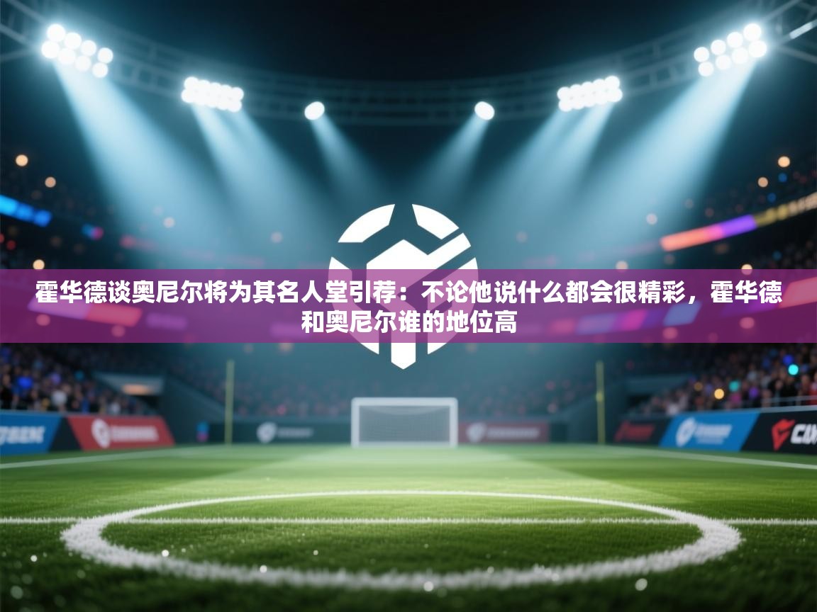 霍华德谈奥尼尔将为其名人堂引荐：不论他说什么都会很精彩，霍华德和奥尼尔谁的地位高  第1张