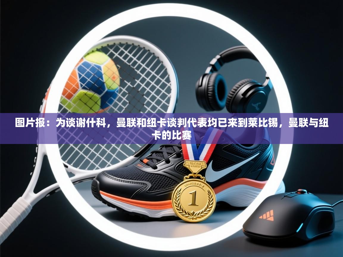 图片报：为谈谢什科，曼联和纽卡谈判代表均已来到莱比锡，曼联与纽卡的比赛  第1张