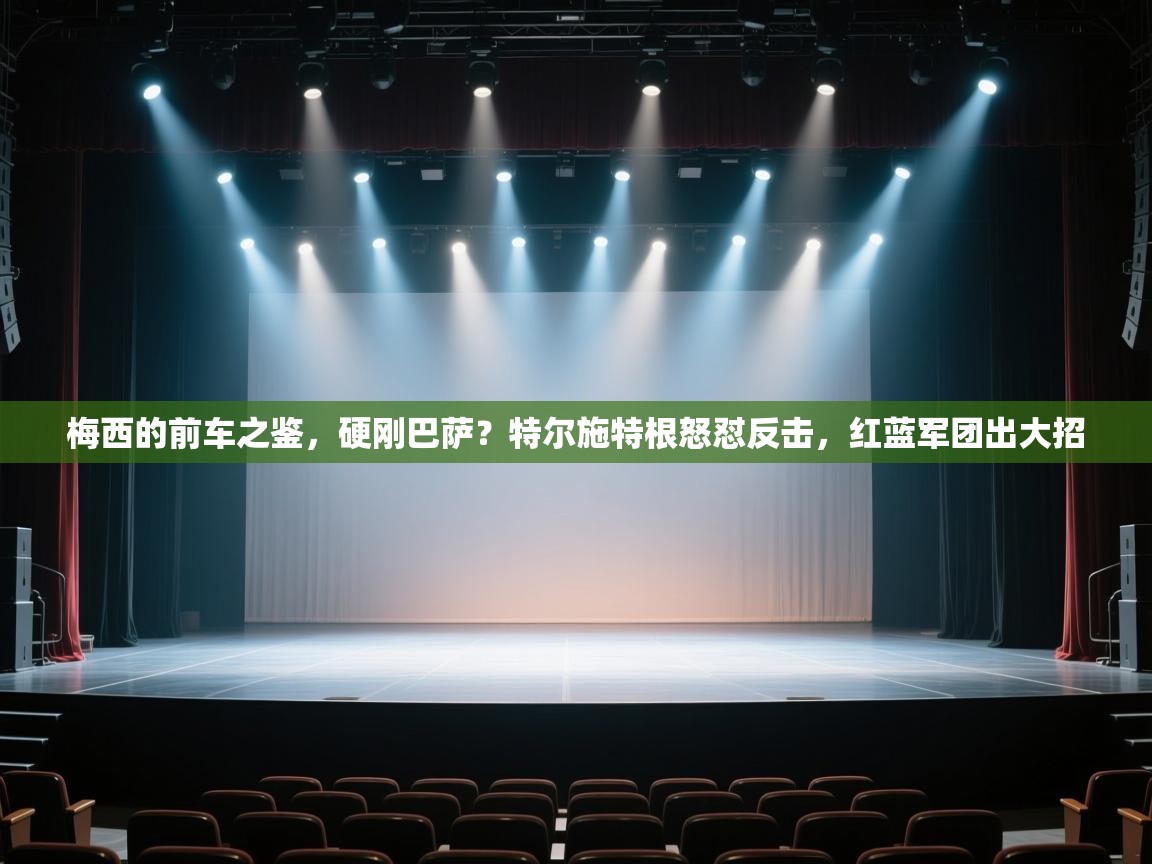 梅西的前车之鉴，硬刚巴萨？特尔施特根怒怼反击，红蓝军团出大招  第2张