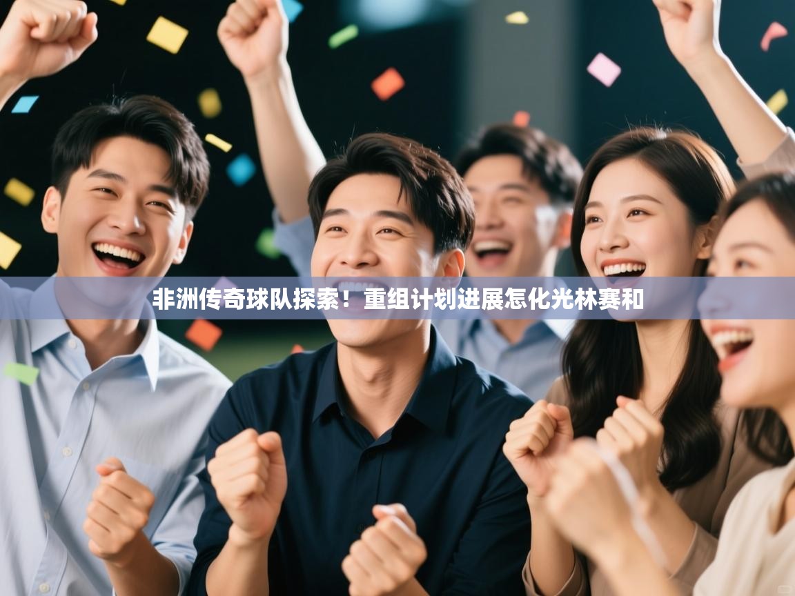 非洲传奇球队探索!重组计划进展怎化光林赛和 第2张