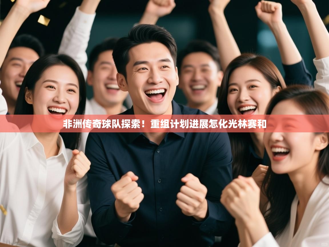 非洲传奇球队探索!重组计划进展怎化光林赛和 第1张