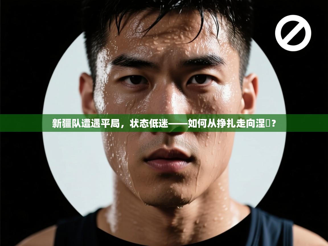 新疆队遭遇平局，状态低迷——如何从挣扎走向涅槃？  第2张